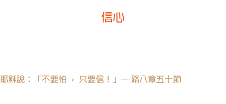 三日 信心 「懼怕」在敲著大門，「信心」跑去開門；門開了，一個影子也沒有。 耶穌說：「不要怕 ， 只要信！」─ 路八章五十節 
