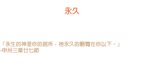 廿九日 永久 神的膀臂永不放下，這是基督徒安全的祕密。 「永生的神是你的居所，祂永久的膀臂在你以下。」 -申卅三章廿七節 